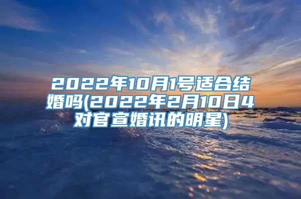 2022年10月1号适合结婚吗(2022年2月10日4对官宣婚讯的明星)