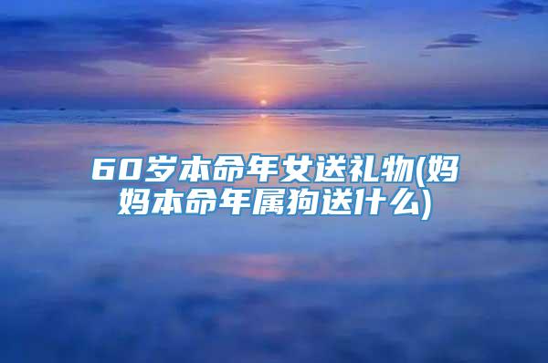 60岁本命年女送礼物(妈妈本命年属狗送什么)