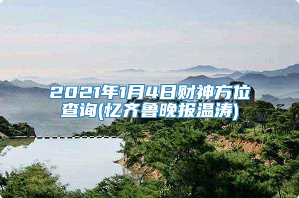 2021年1月4日财神方位查询(忆齐鲁晚报温涛)