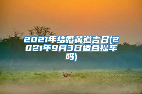 2021年结婚黄道吉日(2021年9月3日适合提车吗)