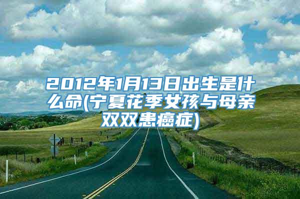 2012年1月13日出生是什么命(宁夏花季女孩与母亲双双患癌症)