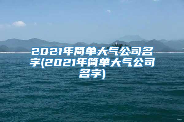 2021年简单大气公司名字(2021年简单大气公司名字)