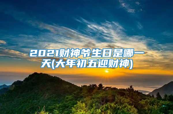 2021财神爷生日是哪一天(大年初五迎财神)