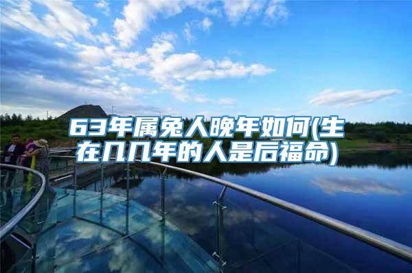 63年属兔人晚年如何(生在几几年的人是后福命)