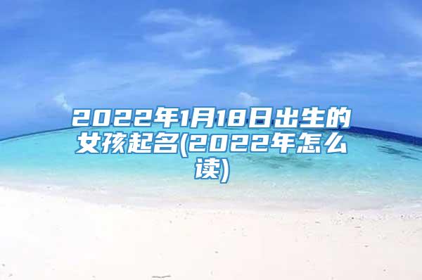 2022年1月18日出生的女孩起名(2022年怎么读)