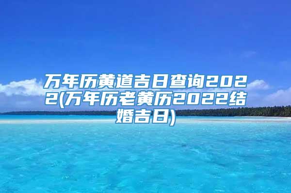 万年历黄道吉日查询2022(万年历老黄历2022结婚吉日)