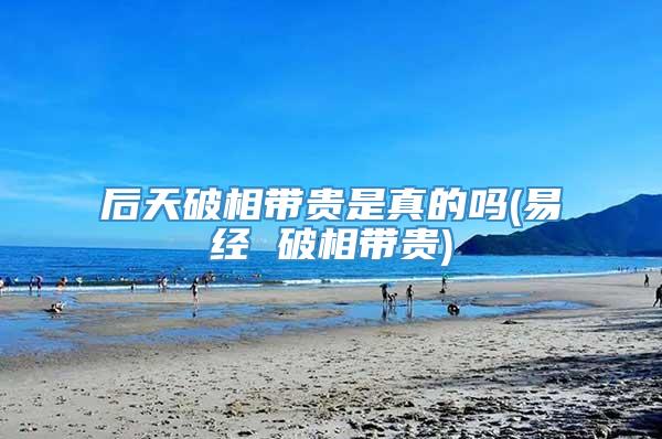 后天破相带贵是真的吗(易经 破相带贵)