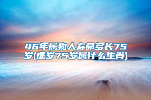 46年属狗人寿命多长75岁(虚岁75岁属什么生肖)