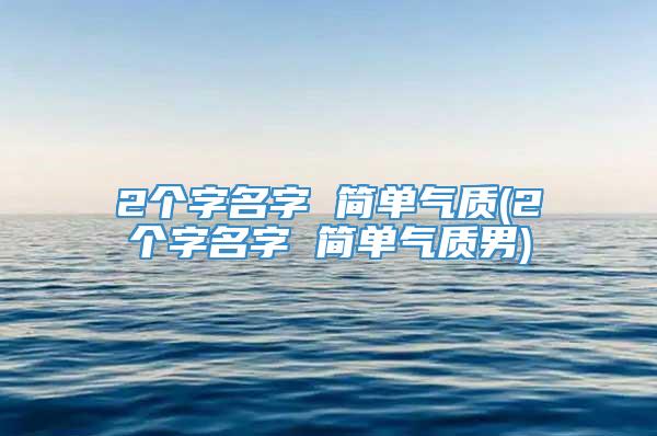 2个字名字 简单气质(2个字名字 简单气质男)