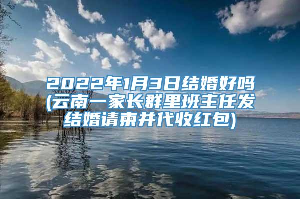 2022年1月3日结婚好吗(云南一家长群里班主任发结婚请柬并代收红包)