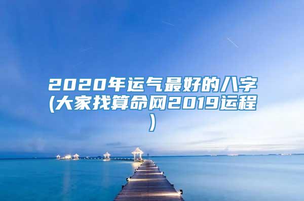 2020年运气最好的八字(大家找算命网2019运程)