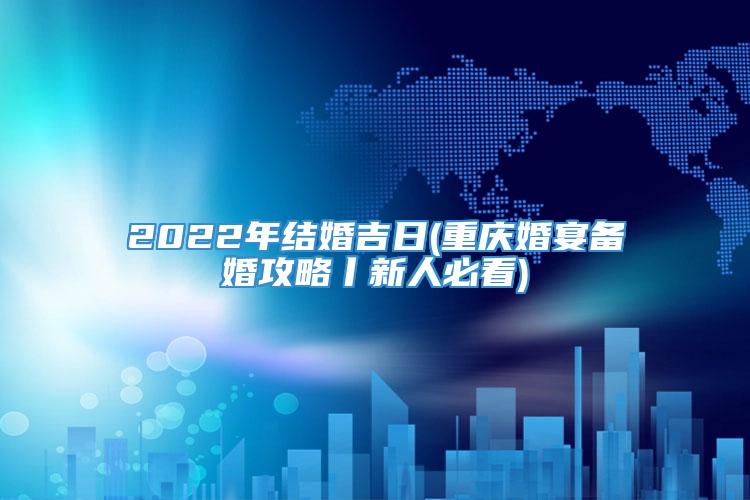 2022年结婚吉日(重庆婚宴备婚攻略丨新人必看)