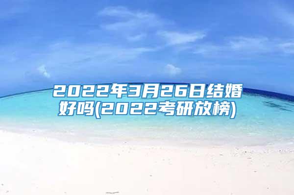 2022年3月26日结婚好吗(2022考研放榜)