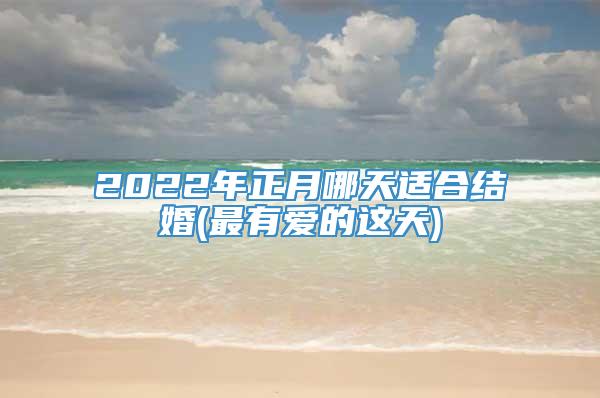 2022年正月哪天适合结婚(最有爱的这天)