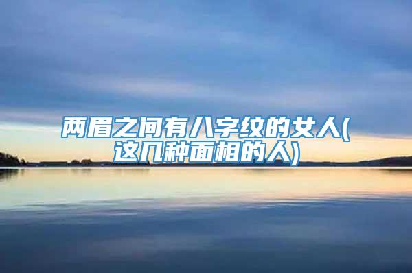 两眉之间有八字纹的女人(这几种面相的人)