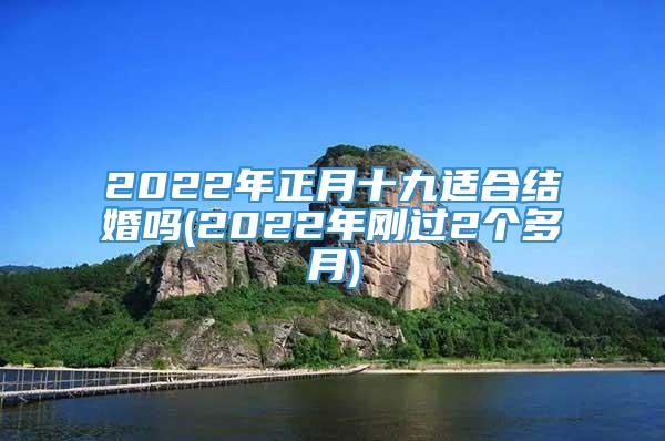 2022年正月十九适合结婚吗(2022年刚过2个多月)