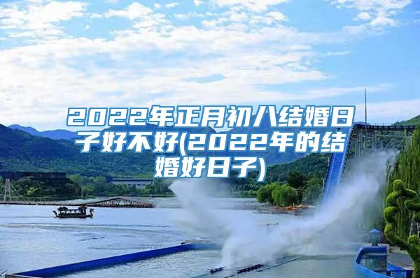 2022年正月初八结婚日子好不好(2022年的结婚好日子)