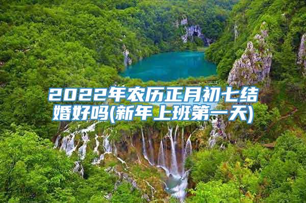 2022年农历正月初七结婚好吗(新年上班第一天)