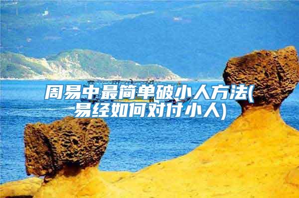 周易中最简单破小人方法(易经如何对付小人)