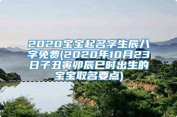 2020宝宝起名字生辰八字免费(2020年10月23日子丑寅卯辰巳时出生的宝宝取名要点)