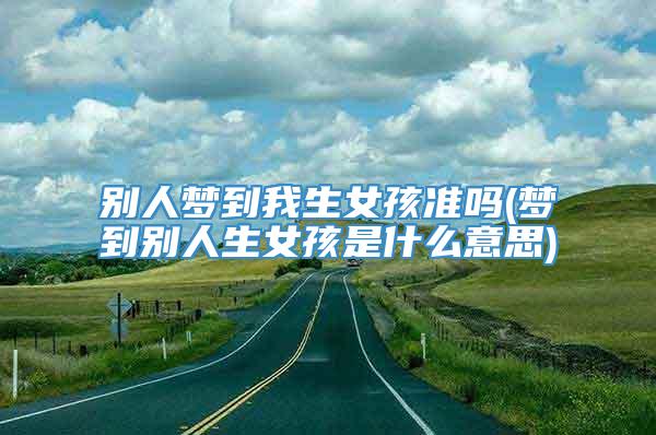 别人梦到我生女孩准吗(梦到别人生女孩是什么意思)