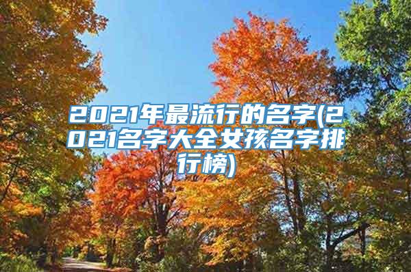 2021年最流行的名字(2021名字大全女孩名字排行榜)