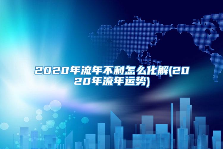 2020年流年不利怎么化解(2020年流年运势)