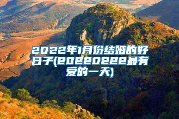 2022年1月份结婚的好日子(20220222最有爱的一天)