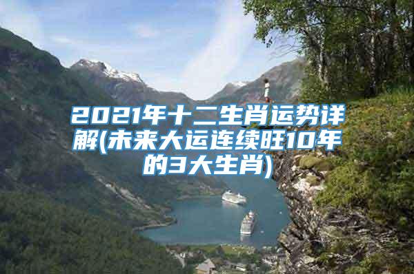 2021年十二生肖运势详解(未来大运连续旺10年的3大生肖)