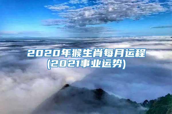 2020年猴生肖每月运程(2021事业运势)