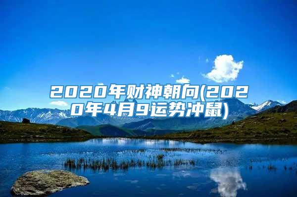 2020年财神朝向(2020年4月9运势冲鼠)