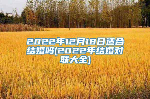 2022年12月18日适合结婚吗(2022年结婚对联大全)