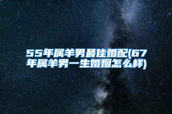 55年属羊男最佳婚配(67年属羊男一生婚姻怎么样)