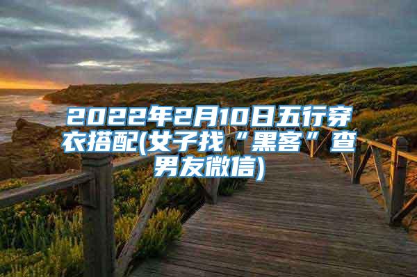 2022年2月10日五行穿衣搭配(女子找“黑客”查男友微信)