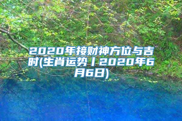 2020年接财神方位与吉时(生肖运势丨2020年6月6日)