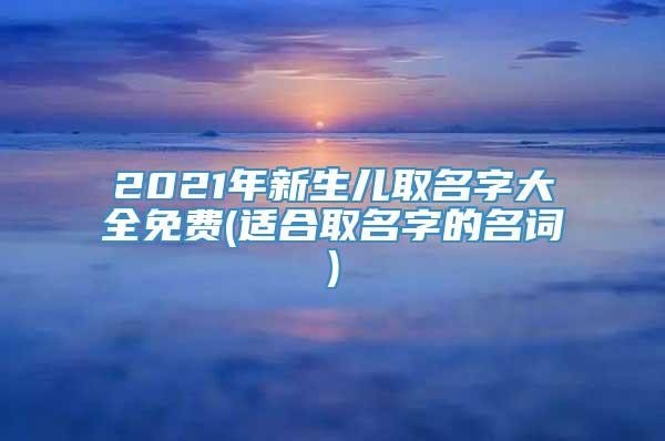 2021年新生儿取名字大全免费(适合取名字的名词)