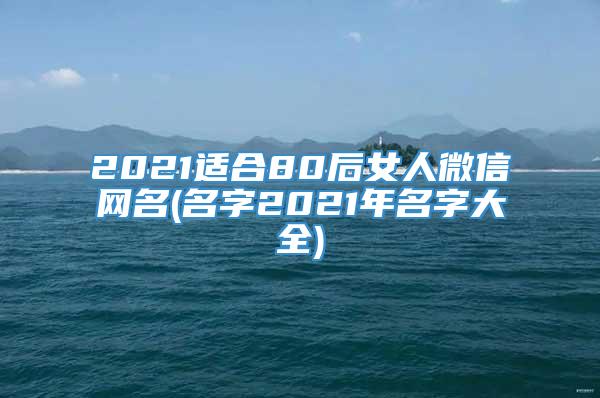 2021适合80后女人微信网名(名字2021年名字大全)