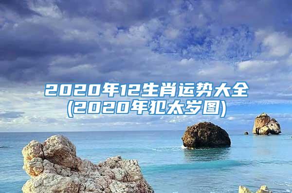 2020年12生肖运势大全(2020年犯太岁图)