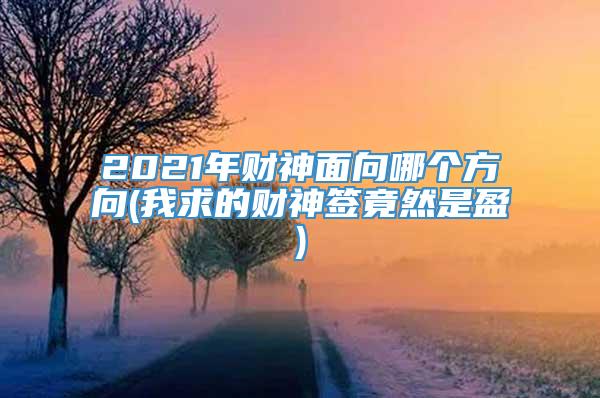 2021年财神面向哪个方向(我求的财神签竟然是盈)