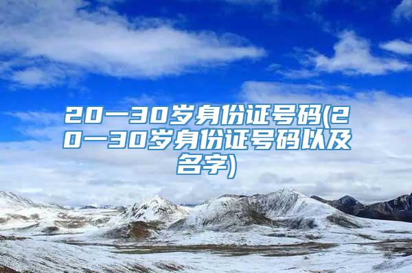 20一30岁身份证号码(20一30岁身份证号码以及名字)