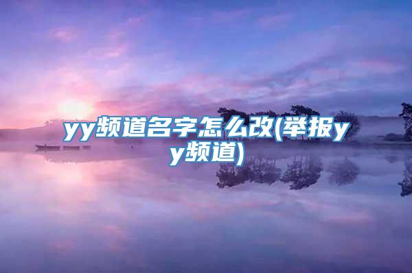 yy频道名字怎么改(举报yy频道)