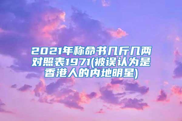 2021年称命书几斤几两对照表1971(被误认为是香港人的内地明星)