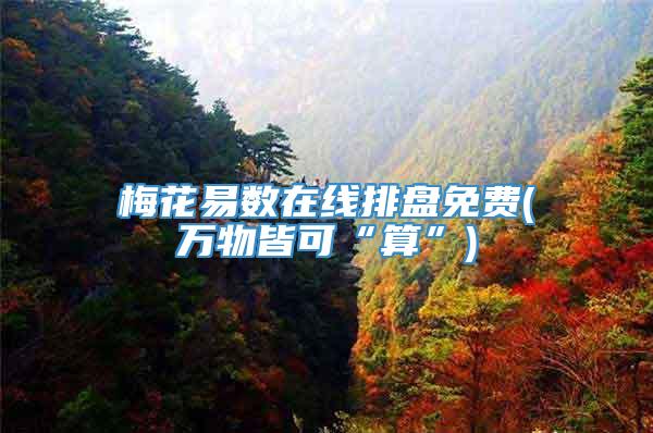 梅花易数在线排盘免费(万物皆可“算”)