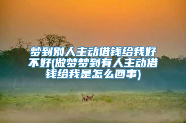 梦到别人主动借钱给我好不好(做梦梦到有人主动借钱给我是怎么回事)
