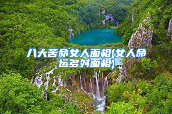 八大苦命女人面相(女人命运多舛面相)