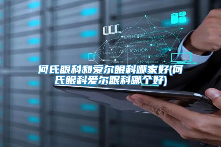 何氏眼科和爱尔眼科哪家好(何氏眼科爱尔眼科哪个好)