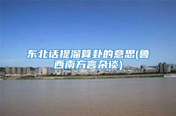 东北话提溜算卦的意思(鲁西南方言杂谈)