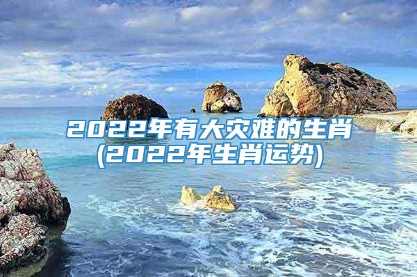 2022年有大灾难的生肖(2022年生肖运势)