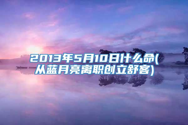 2013年5月10日什么命(从蓝月亮离职创立舒客)