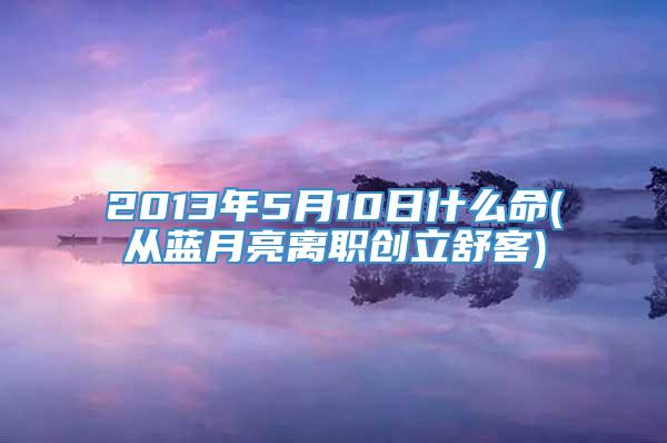 2013年5月10日什么命(从蓝月亮离职创立舒客)